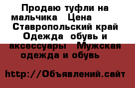 Продаю туфли на мальчика › Цена ­ 700 - Ставропольский край Одежда, обувь и аксессуары » Мужская одежда и обувь   